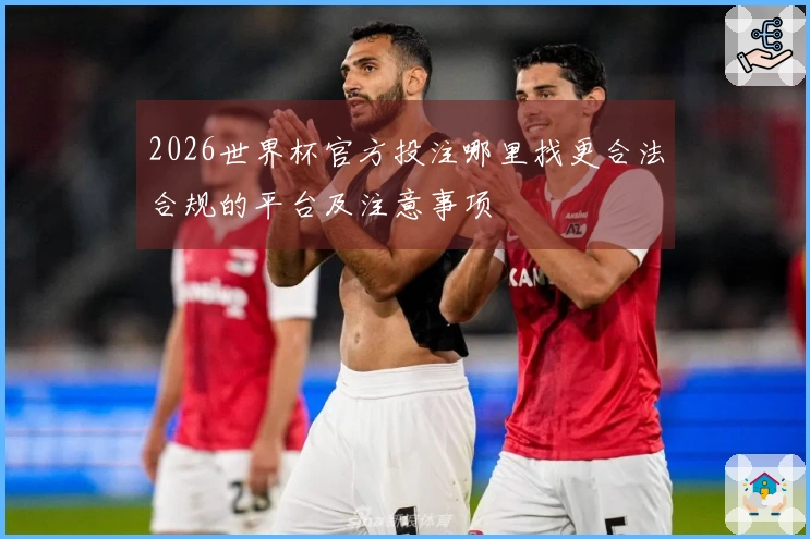 2026世界杯官方投注哪里找更合法合规的平台及注意事项