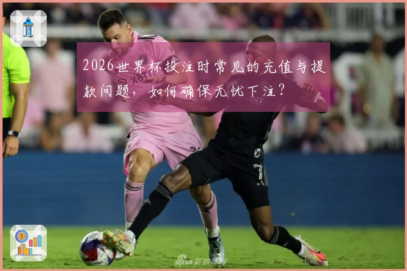 2026世界杯投注时常见的充值与提款问题，如何确保无忧下注？