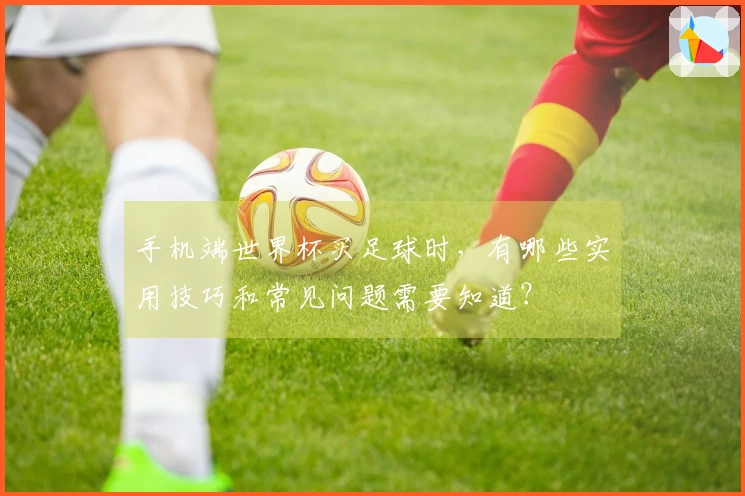 手机端世界杯买足球时，有哪些实用技巧和常见问题需要知道？