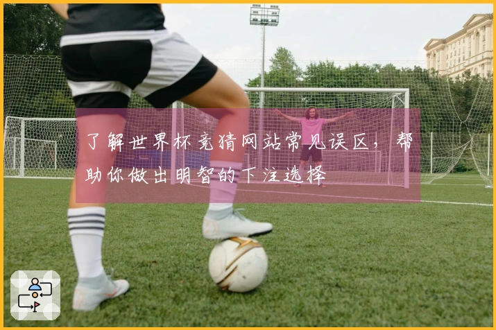 了解世界杯竞猜网站常见误区，帮助你做出明智的下注选择