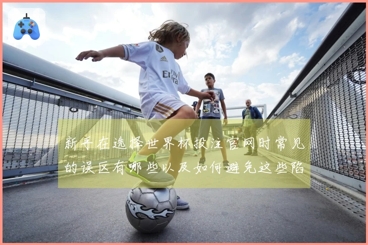 新手在选择世界杯投注官网时常见的误区有哪些以及如何避免这些陷阱