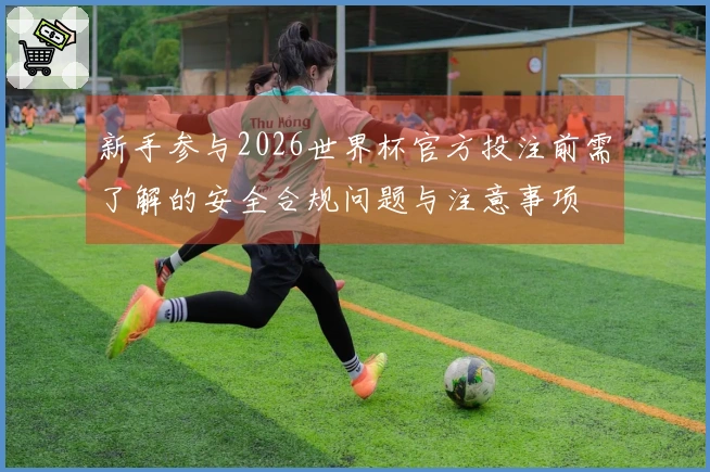 新手参与2026世界杯官方投注前需了解的安全合规问题与注意事项