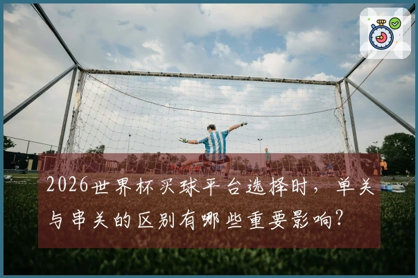 2026世界杯买球平台选择时，单关与串关的区别有哪些重要影响？