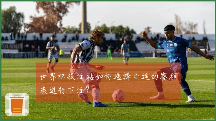世界杯投注站如何选择合适的赛程表进行下注?