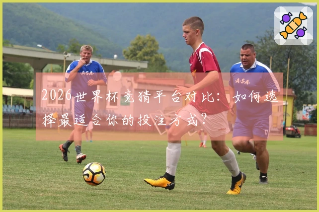 2026世界杯竞猜平台对比:如何选择最适合你的投注方式?