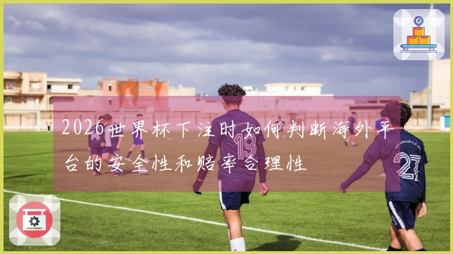 2026世界杯下注时如何判断海外平台的安全性和赔率合理性