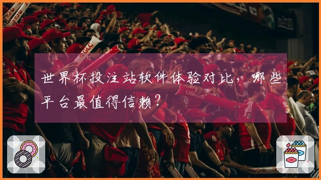 世界杯投注站软件体验对比，哪些平台最值得信赖？