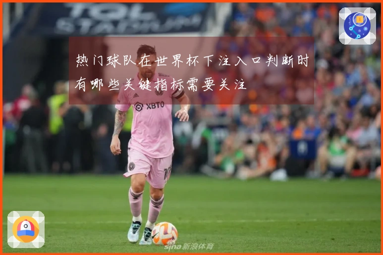热门球队在世界杯下注入口判断时有哪些关键指标需要关注