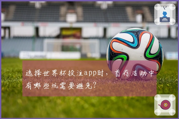 选择世界杯投注app时，首存活动中有哪些坑需要避免？