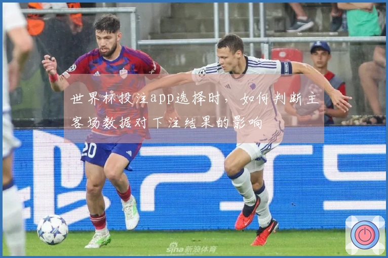 世界杯投注app选择时,如何判断主客场数据对下注结果的影响