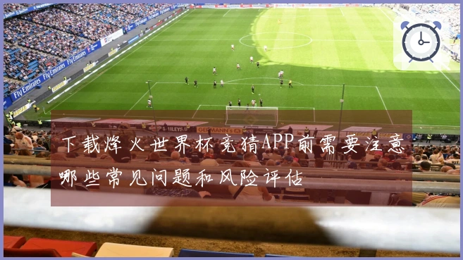 下载烽火世界杯竞猜APP前需要注意哪些常见问题和风险评估
