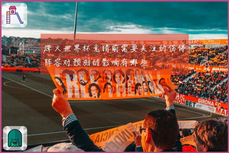 烽火世界杯竞猜前需要关注的伤停阵容对预测的影响有哪些