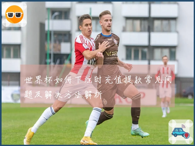 世界杯如何下注时充值提款常见问题及解决方法解析