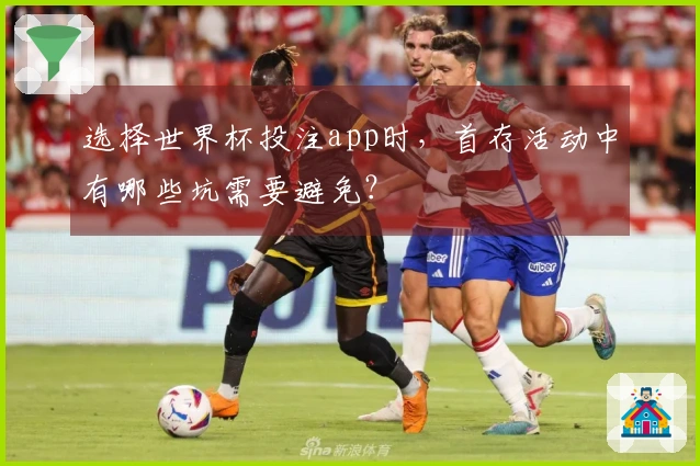 选择世界杯投注app时，首存活动中有哪些坑需要避免？