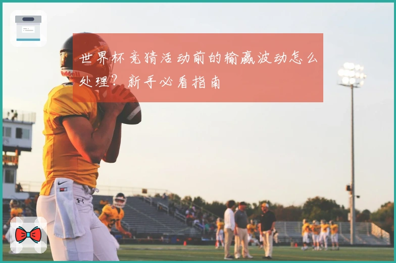 世界杯竞猜活动前的输赢波动怎么处理？新手必看指南