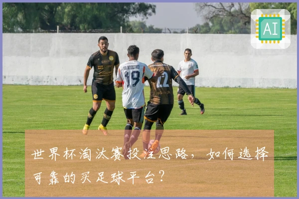 世界杯淘汰赛投注思路，如何选择可靠的买足球平台？