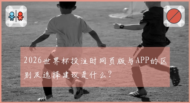 2026世界杯投注时网页版与APP的区别及选择建议是什么？