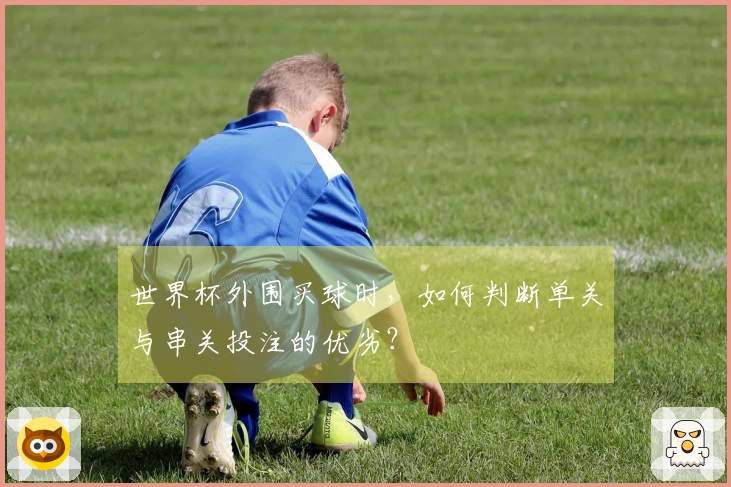世界杯外围买球时，如何判断单关与串关投注的优劣？