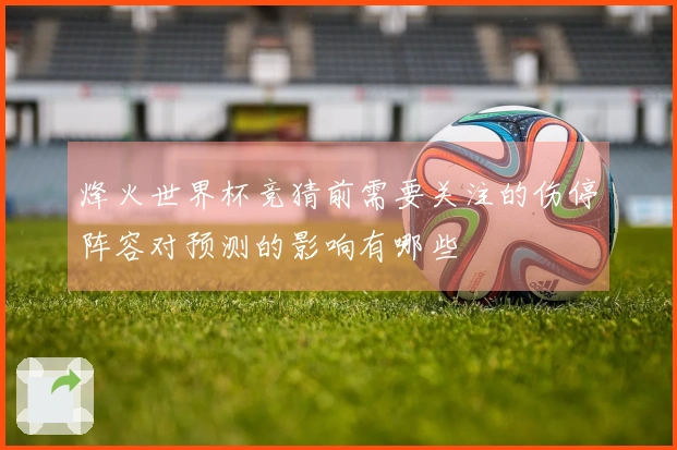 烽火世界杯竞猜前需要关注的伤停阵容对预测的影响有哪些