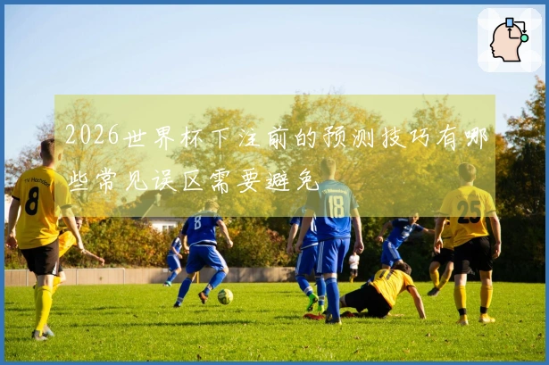 2026世界杯下注前的预测技巧有哪些常见误区需要避免