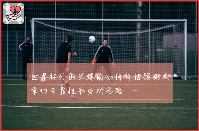 世界杯外围买球前如何评估预测文章的可靠性和分析思路