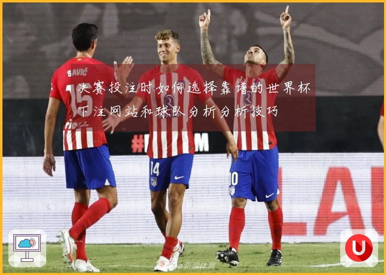 决赛投注时如何选择靠谱的世界杯下注网站和球队分析分析技巧