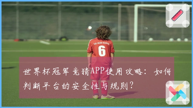 世界杯冠军竞猜APP使用攻略：如何判断平台的安全性与规则？