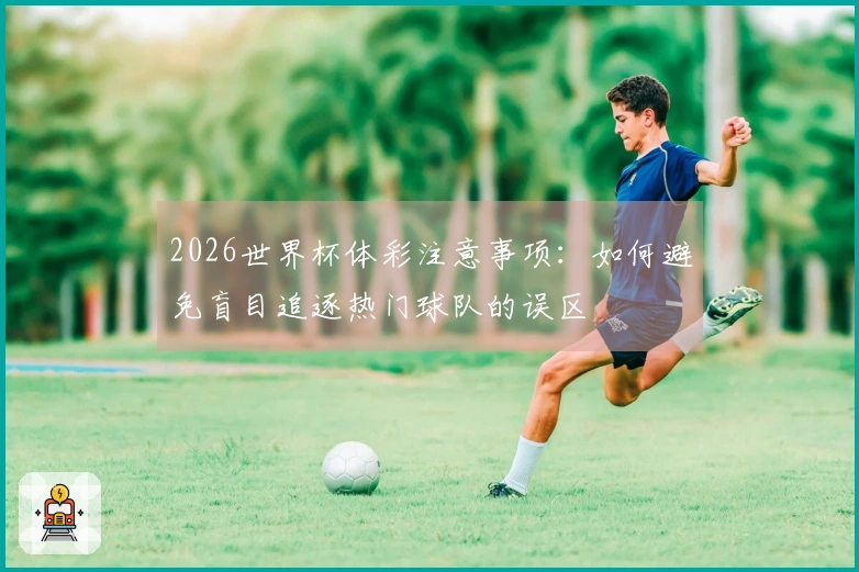 2026世界杯体彩注意事项：如何避免盲目追逐热门球队的误区