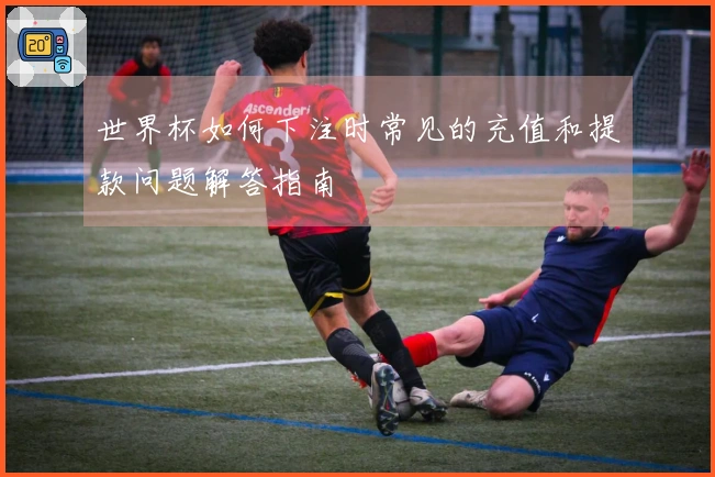 世界杯如何下注时常见的充值和提款问题解答指南
