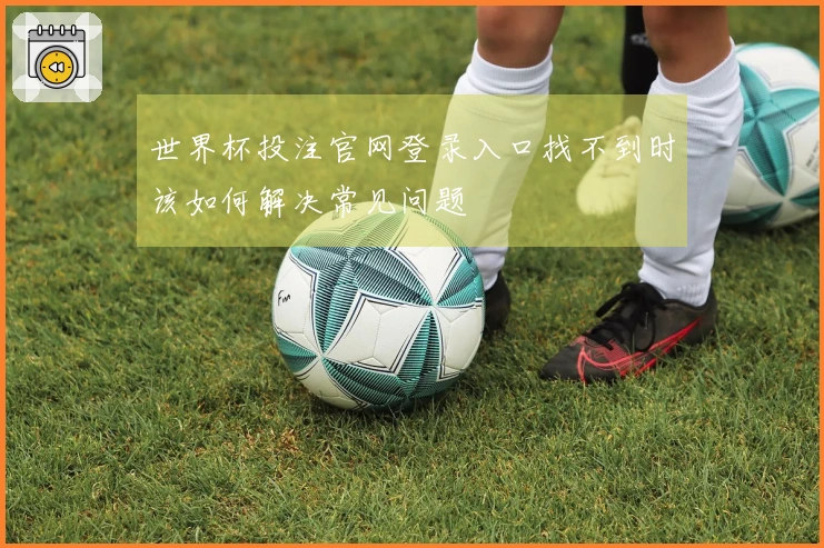世界杯投注官网登录入口找不到时该如何解决常见问题