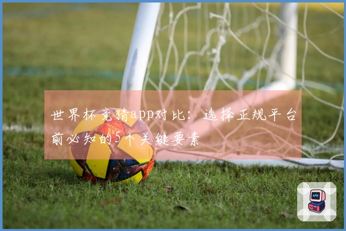 世界杯竞猜app对比：选择正规平台前必知的5个关键要素