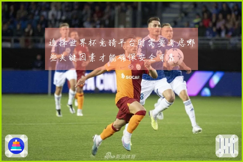 选择世界杯竞猜平台时需要考虑哪些关键因素才能确保安全可靠