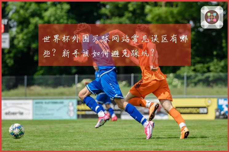 世界杯外围买球网站常见误区有哪些？新手该如何避免踩坑？
