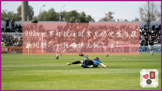 2026世界杯投注时常见的充值与提款问题，如何确保无忧下注？