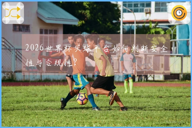 2026世界杯买球平台如何判断安全性与合规性？