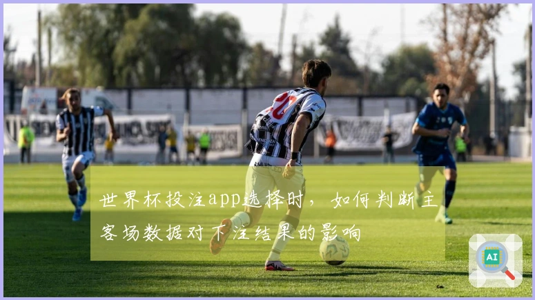 世界杯投注app选择时，如何判断主客场数据对下注结果的影响