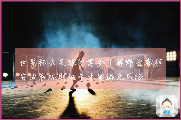 世界杯买足球时需要了解哪些赛程安排和规则细节才能避免风险