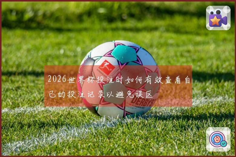 2026世界杯投注时如何有效查看自己的投注记录以避免误区