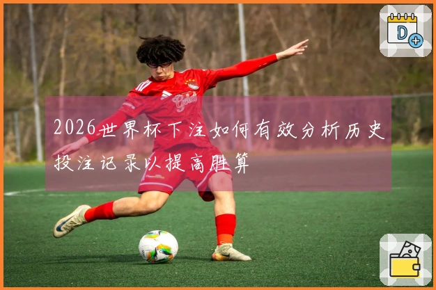 2026世界杯下注如何有效分析历史投注记录以提高胜算