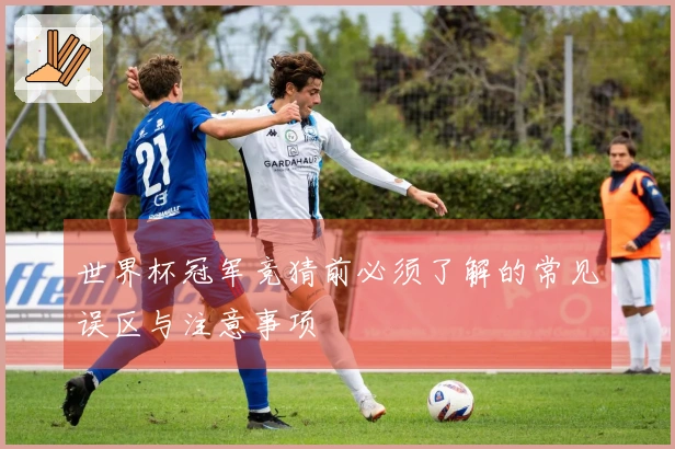 世界杯冠军竞猜前必须了解的常见误区与注意事项