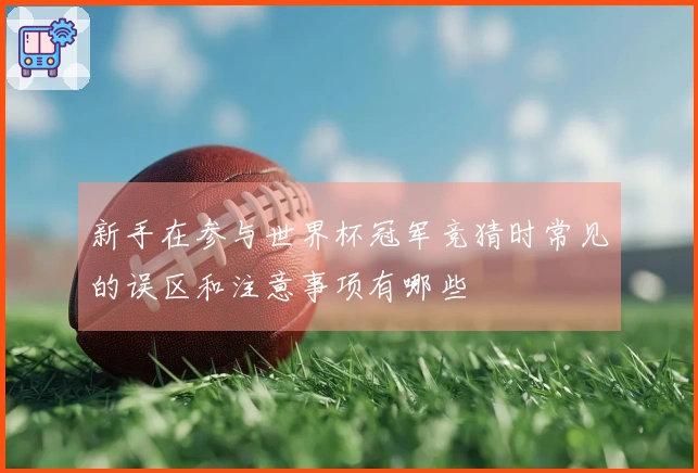 新手在参与世界杯冠军竞猜时常见的误区和注意事项有哪些