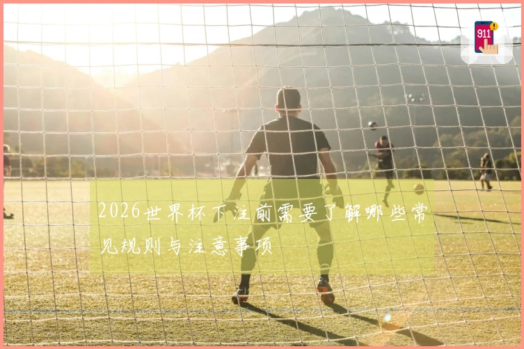2026世界杯下注前需要了解哪些常见规则与注意事项