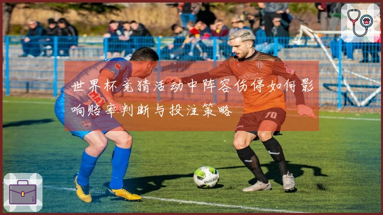 世界杯竞猜活动中阵容伤停如何影响赔率判断与投注策略