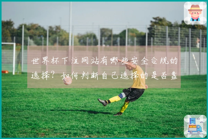 世界杯下注网站有哪些安全合规的选择？如何判断自己选择的是否靠谱？