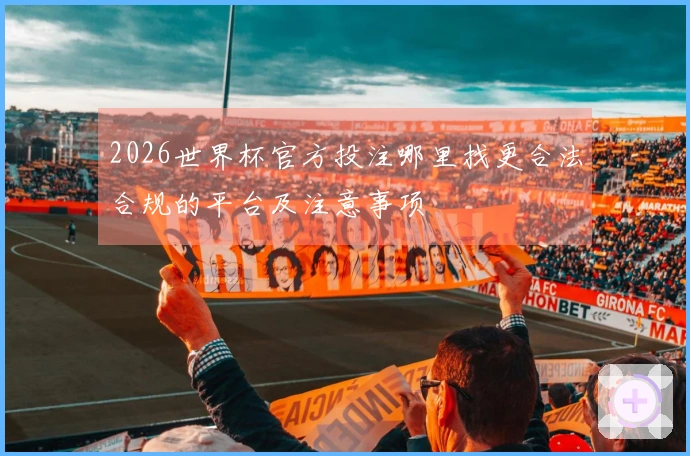 2026世界杯官方投注哪里找更合法合规的平台及注意事项