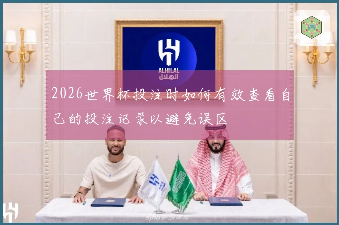 2026世界杯投注时如何有效查看自己的投注记录以避免误区