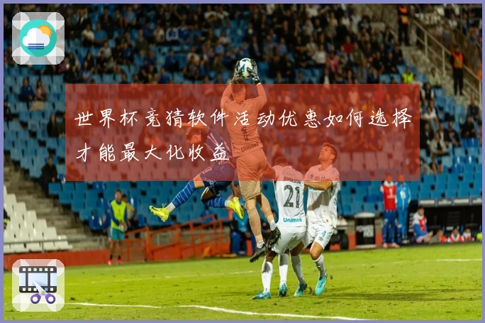 世界杯竞猜软件活动优惠如何选择才能最大化收益