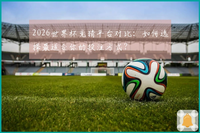 2026世界杯竞猜平台对比：如何选择最适合你的投注方式？