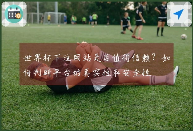 世界杯下注网站是否值得信赖？如何判断平台的真实性和安全性