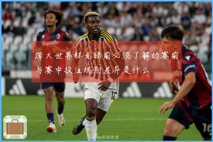 烽火世界杯竞猜前必须了解的赛前与赛中投注规则差异是什么